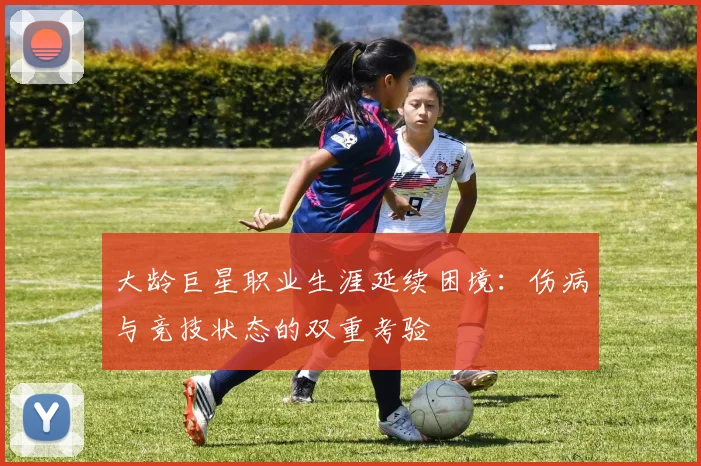 大龄巨星职业生涯延续困境：伤病与竞技状态的双重考验