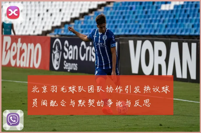 北京羽毛球队团队协作引发热议球员间配合与默契的争论与反思