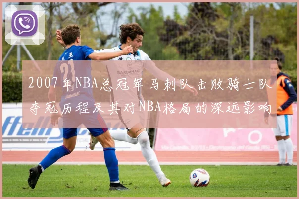 2007年NBA总冠军马刺队击败骑士队夺冠历程及其对NBA格局的深远影响