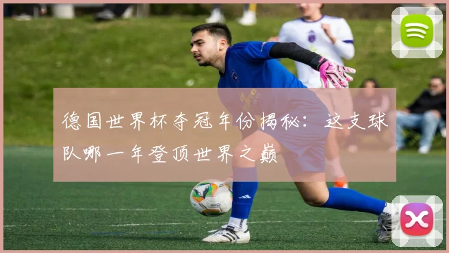 德国世界杯夺冠年份揭秘：这支球队哪一年登顶世界之巅
