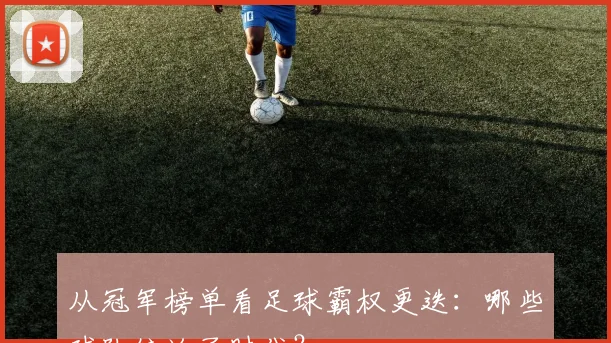 从冠军榜单看足球霸权更迭：哪些球队统治了时代？