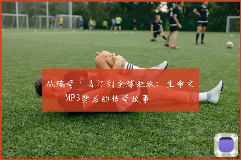 从瑞奇·马汀到全球狂欢：生命之杯MP3背后的传奇故事