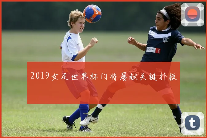 2019女足世界杯门将屡献关键扑救